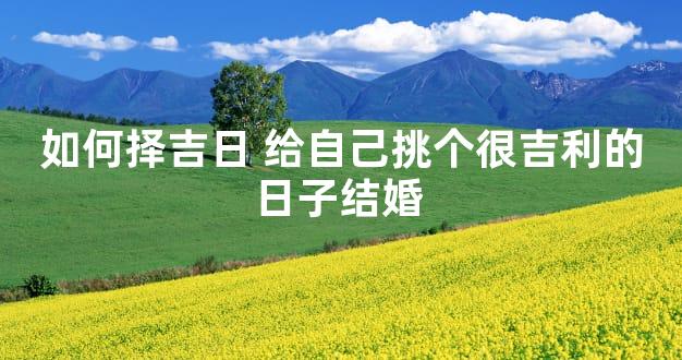 如何择吉日 给自己挑个很吉利的日子结婚 